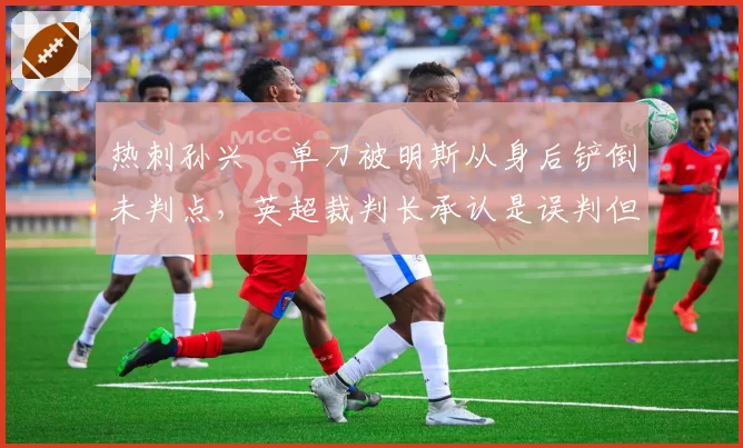 热刺孙兴慜单刀被明斯从身后铲倒未判点，英超裁判长承认是误判但拒改分