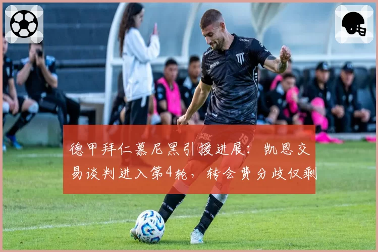 德甲拜仁慕尼黑引援进展:凯恩交易谈判进入第4轮,转会费分歧仅剩800万欧元