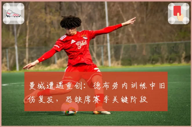 曼城遭遇重创：德布劳内训练中旧伤复发，恐缺席赛季关键阶段