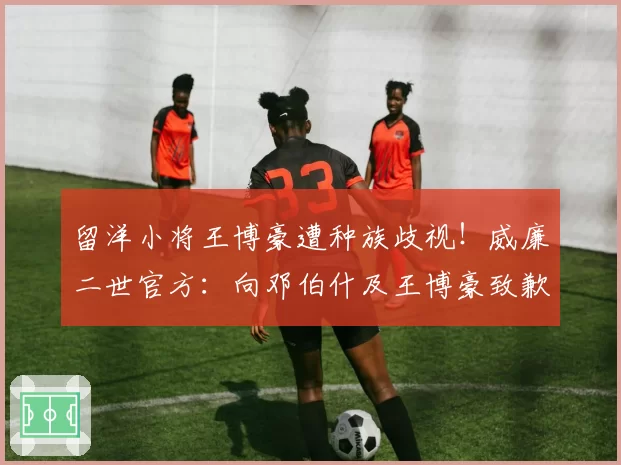 留洋小将王博豪遭种族歧视！威廉二世官方：向邓伯什及王博豪致歉