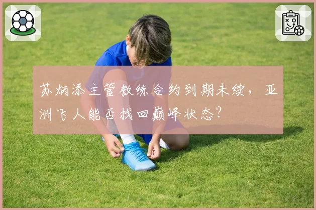苏炳添主管教练合约到期未续,亚洲飞人能否找回巅峰状态?