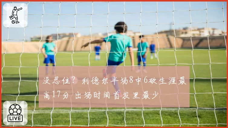 没忍住?利德尔半场8中6砍生涯最高17分 出场时间首发里最少