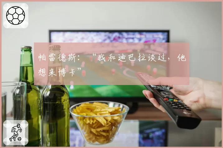 帕雷德斯:“我和迪巴拉谈过,他想来博卡”