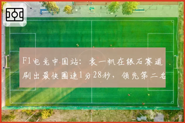 F1电竞中国站:袁一帆在银石赛道刷出最快圈速1分28秒,领先第二名0.3秒