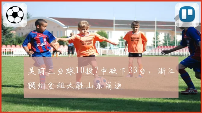 吴前三分球10投7中砍下33分,浙江稠州金租大胜山东高速