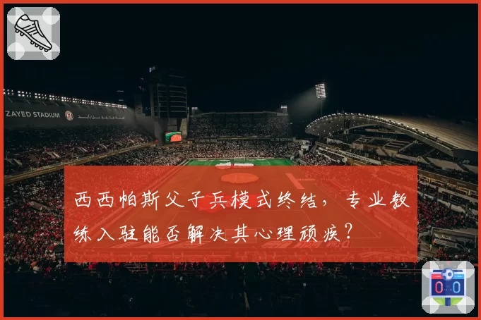 西西帕斯父子兵模式终结，专业教练入驻能否解决其心理顽疾？