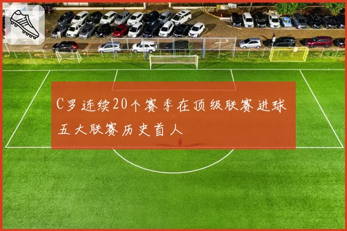 C罗连续20个赛季在顶级联赛进球 五大联赛历史首人