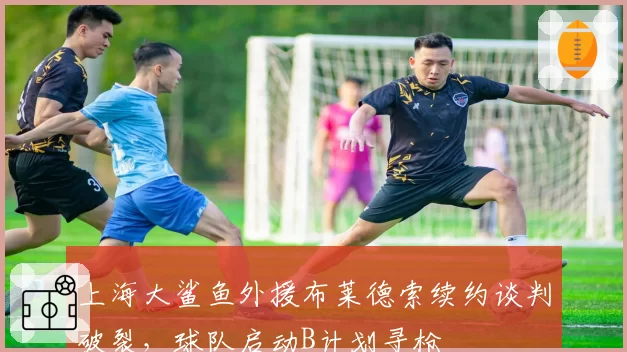 上海大鲨鱼外援布莱德索续约谈判破裂，球队启动B计划寻枪