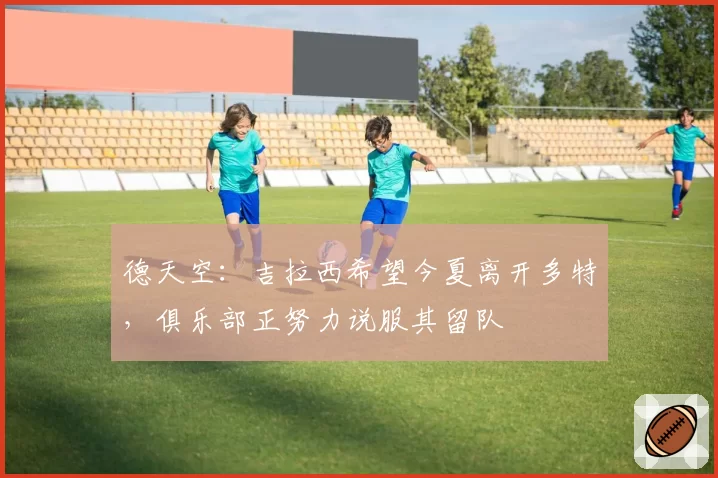德天空：吉拉西希望今夏离开多特，俱乐部正努力说服其留队