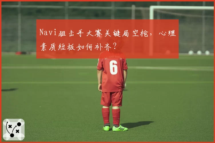 Navi狙击手大赛关键局空枪,心理素质短板如何补齐?