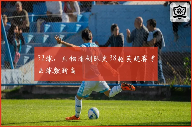 52球,利物浦创队史38轮英超赛季丢球数新高