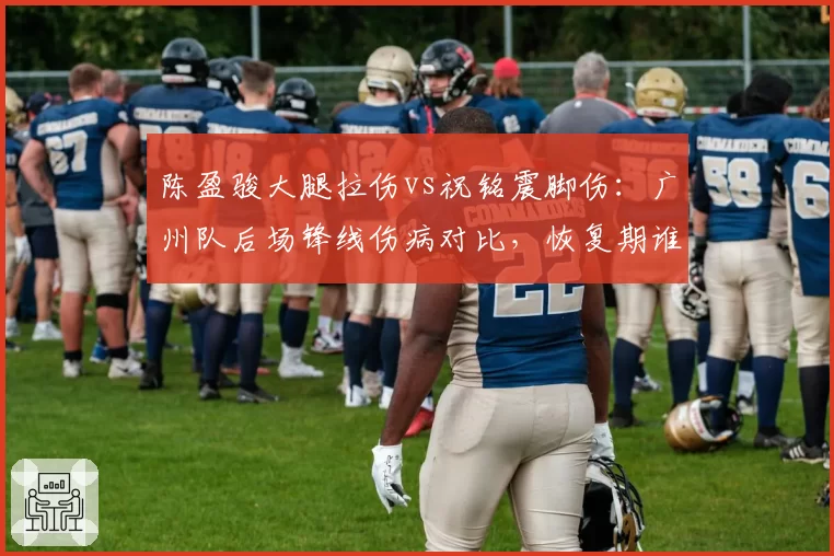 陈盈骏大腿拉伤vs祝铭震脚伤：广州队后场锋线伤病对比，恢复期谁短？