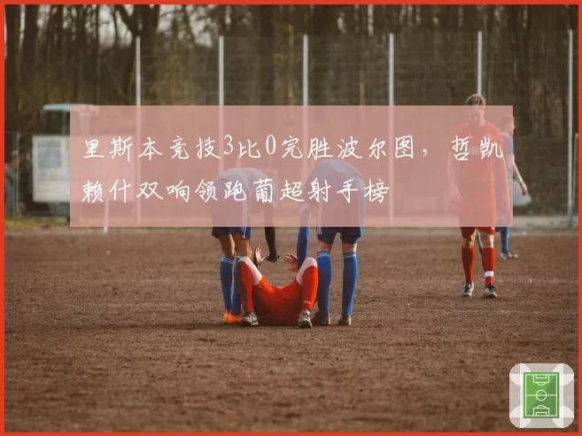 里斯本竞技3比0完胜波尔图,哲凯赖什双响领跑葡超射手榜