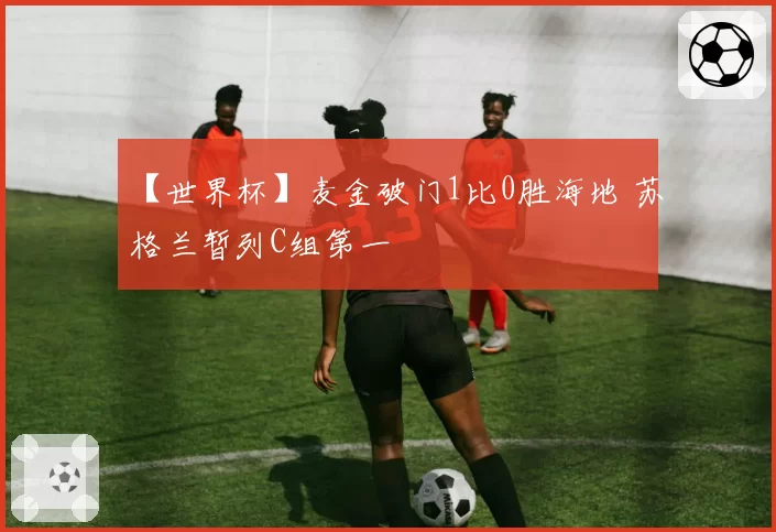 【世界杯】麦金破门1比0胜海地 苏格兰暂列C组第一