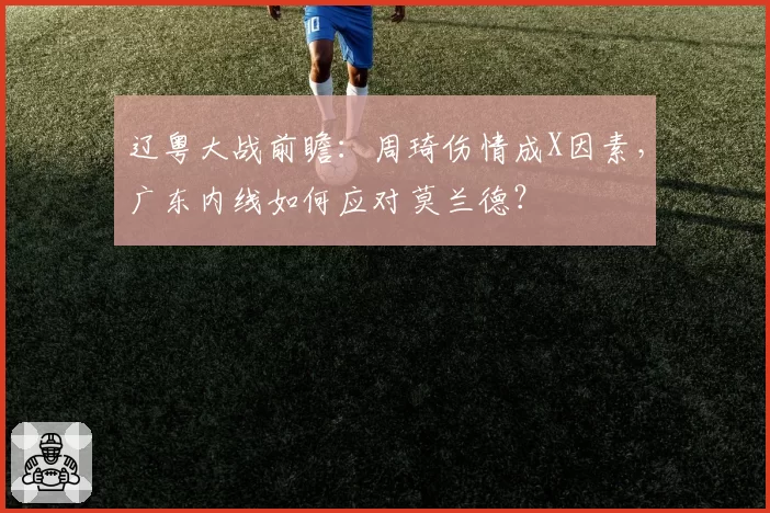 辽粤大战前瞻:周琦伤情成X因素,广东内线如何应对莫兰德?
