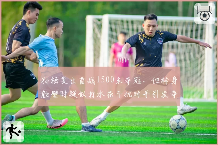 孙杨复出首战1500米夺冠，但转身触壁时疑似打水花干扰对手引发争议