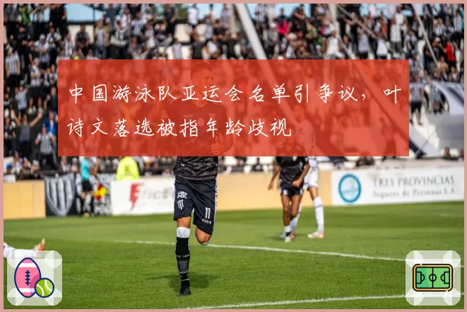 中国游泳队亚运会名单引争议，叶诗文落选被指年龄歧视