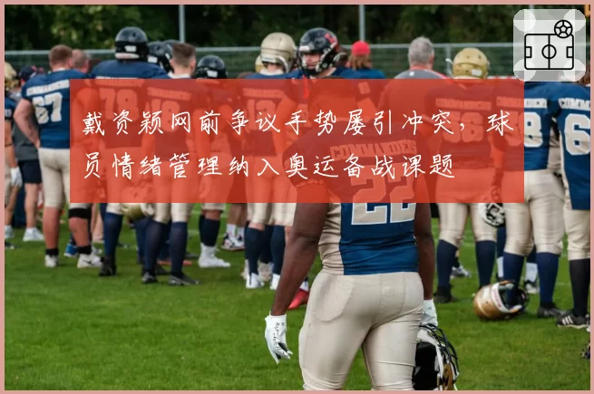 戴资颖网前争议手势屡引冲突,球员情绪管理纳入奥运备战课题