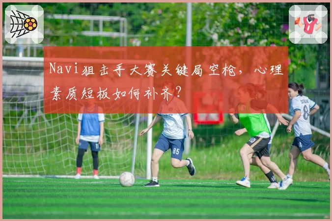 Navi狙击手大赛关键局空枪,心理素质短板如何补齐?