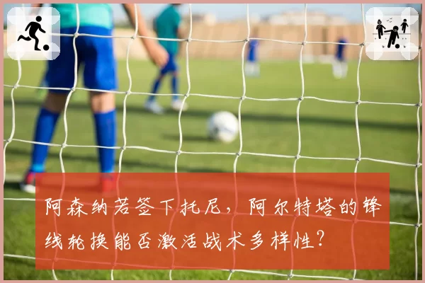 阿森纳若签下托尼，阿尔特塔的锋线轮换能否激活战术多样性？