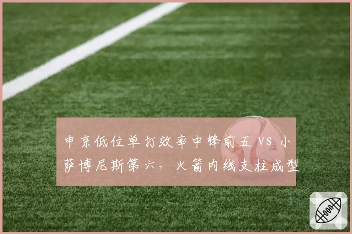 申京低位单打效率中锋前五 vs 小萨博尼斯第六,火箭内线支柱成型挑战