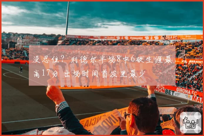 没忍住?利德尔半场8中6砍生涯最高17分 出场时间首发里最少