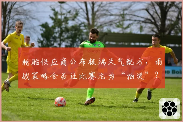 轮胎供应商公布极端天气配方,雨战策略会否让比赛沦为“抽奖”?