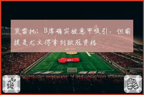 莫雷托：B席确实被意甲吸引，但前提是尤文得拿到欧冠资格