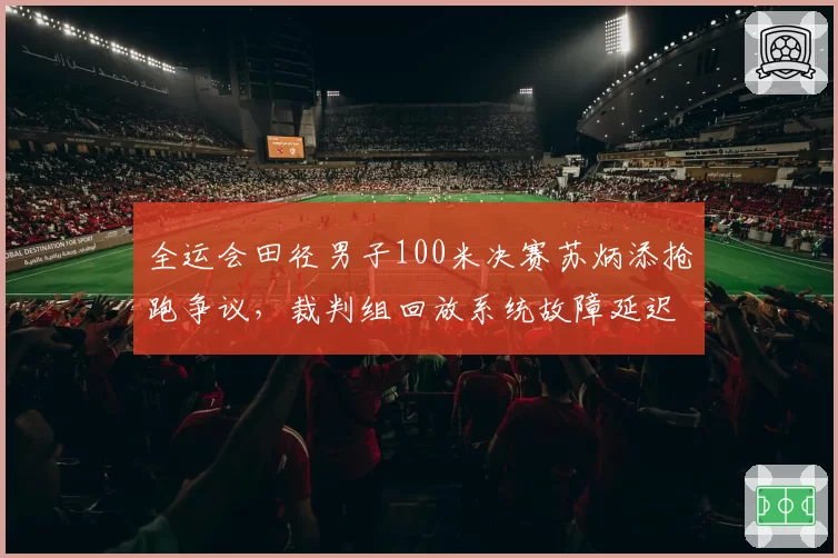全运会田径男子100米决赛苏炳添抢跑争议，裁判组回放系统故障延迟出判罚