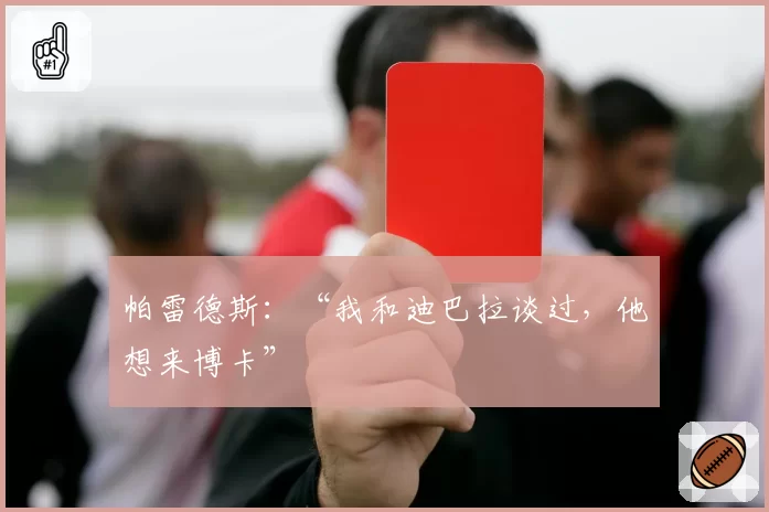 帕雷德斯:“我和迪巴拉谈过,他想来博卡”
