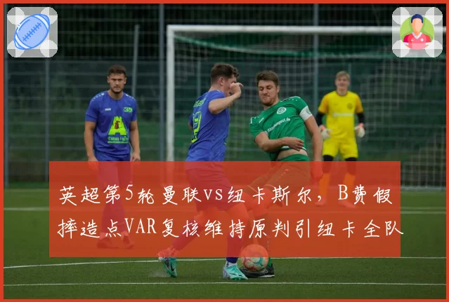 英超第5轮曼联vs纽卡斯尔，B费假摔造点VAR复核维持原判引纽卡全队围堵裁判