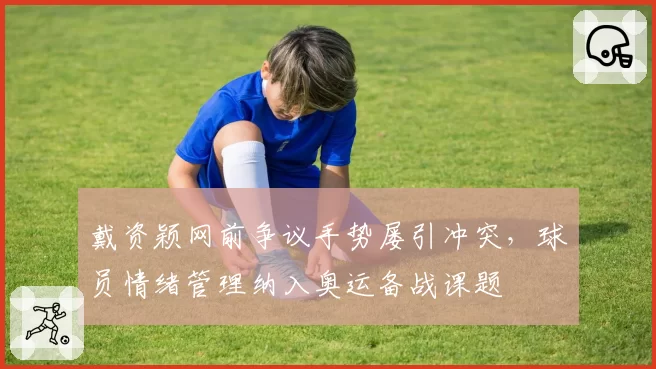 戴资颖网前争议手势屡引冲突,球员情绪管理纳入奥运备战课题