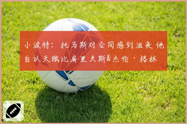 小波特：托马斯对合同感到沮丧 他自认天赋比肩里夫斯&杰伦·格林
