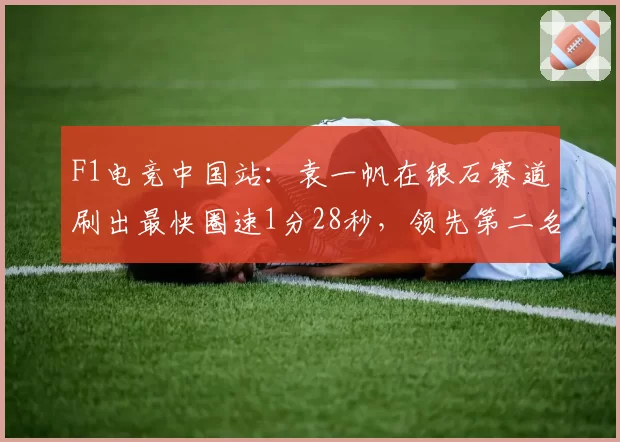 F1电竞中国站:袁一帆在银石赛道刷出最快圈速1分28秒,领先第二名0.3秒