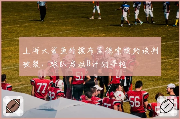 上海大鲨鱼外援布莱德索续约谈判破裂，球队启动B计划寻枪