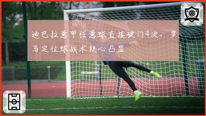 迪巴拉意甲任意球直接破门4次,罗马定位球战术核心凸显