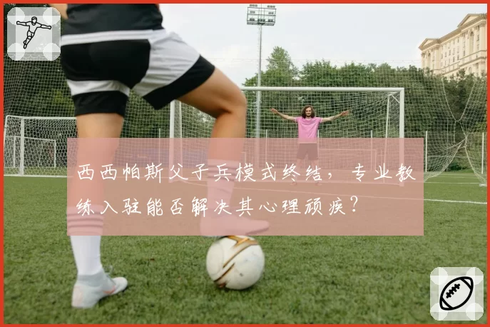 西西帕斯父子兵模式终结，专业教练入驻能否解决其心理顽疾？