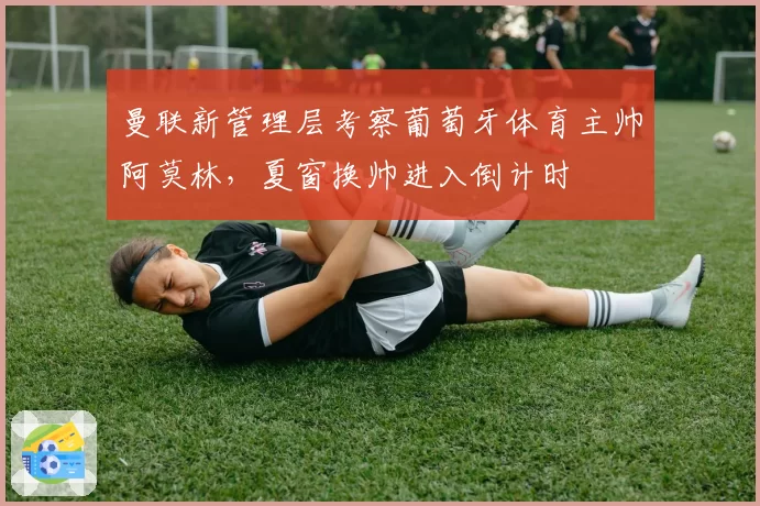 曼联新管理层考察葡萄牙体育主帅阿莫林,夏窗换帅进入倒计时