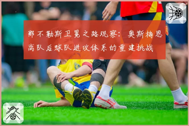 那不勒斯卫冕之路观察：奥斯梅恩离队后球队进攻体系的重建挑战