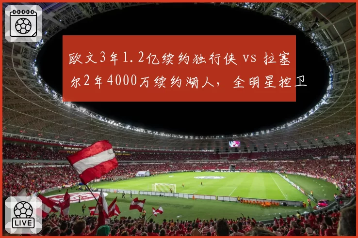 欧文3年1.2亿续约独行侠 vs 拉塞尔2年4000万续约湖人,全明星控卫性价比对照