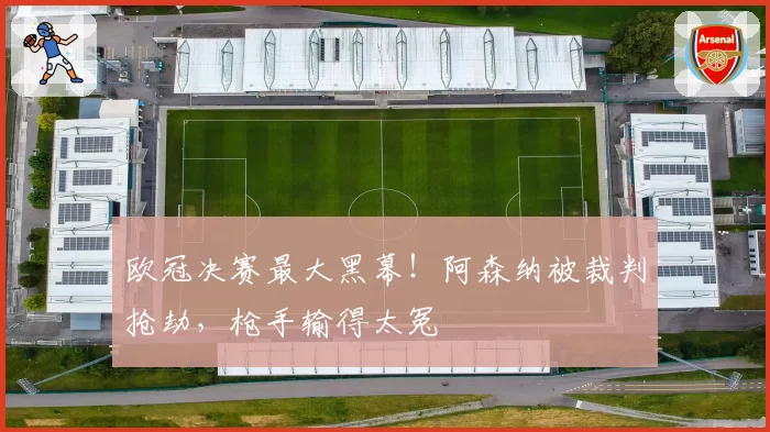 欧冠决赛最大黑幕!阿森纳被裁判抢劫,枪手输得太冤
