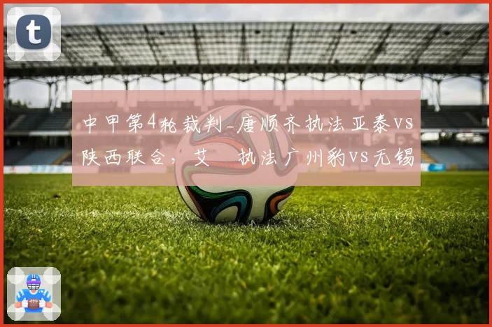 中甲第4轮裁判_唐顺齐执法亚泰vs陕西联合，艾堃执法广州豹vs无锡