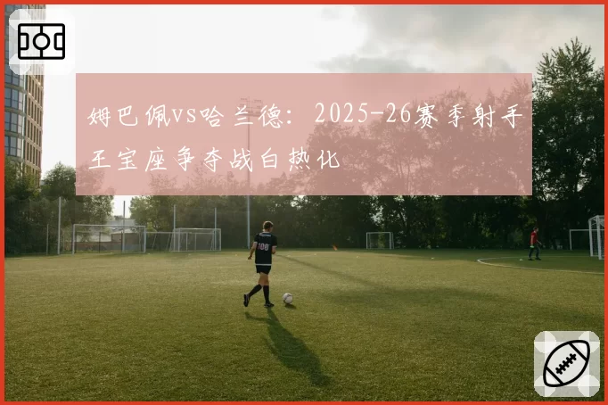 姆巴佩vs哈兰德：2025-26赛季射手王宝座争夺战白热化