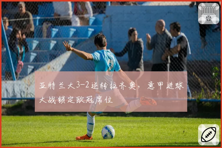 亚特兰大3-2逆转拉齐奥，意甲进球大战锁定欧冠席位