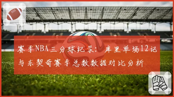 赛季NBA三分球纪录:库里单场12记与东契奇赛季总数数据对比分析