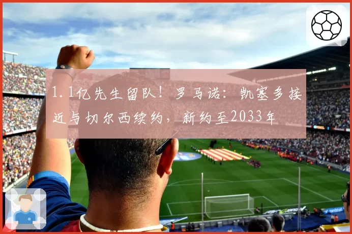 1.1亿先生留队！罗马诺：凯塞多接近与切尔西续约，新约至2033年