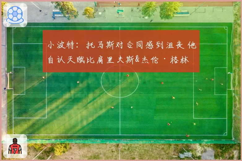 小波特：托马斯对合同感到沮丧 他自认天赋比肩里夫斯&杰伦·格林