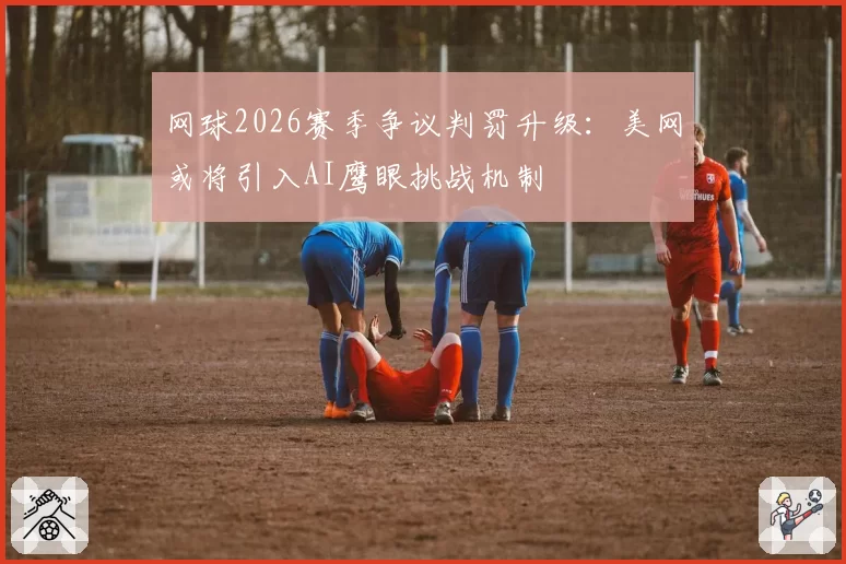 网球2026赛季争议判罚升级：美网或将引入AI鹰眼挑战机制