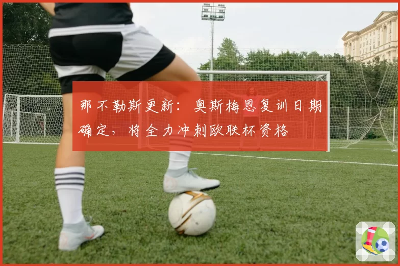 那不勒斯更新：奥斯梅恩复训日期确定，将全力冲刺欧联杯资格