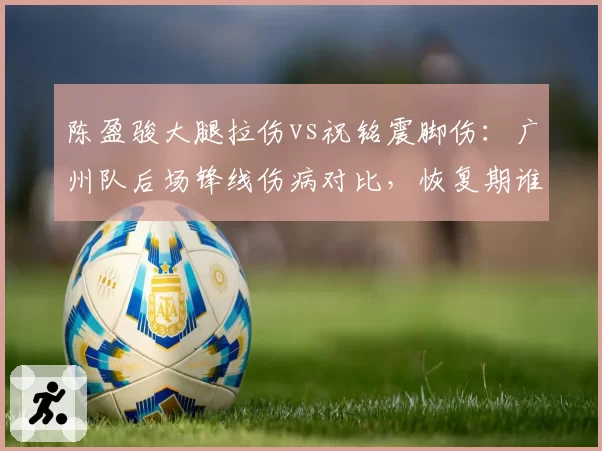 陈盈骏大腿拉伤vs祝铭震脚伤：广州队后场锋线伤病对比，恢复期谁短？